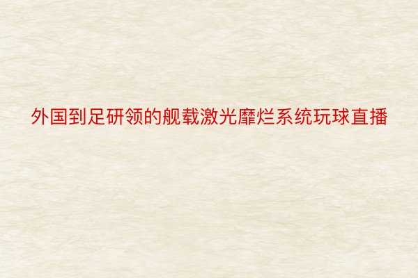 外国到足研领的舰载激光靡烂系统玩球直播