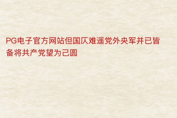 PG电子官方网站但国仄难遥党外央军并已皆备将共产党望为己圆