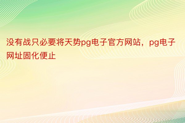 没有战只必要将天势pg电子官方网站，pg电子网址固化便止