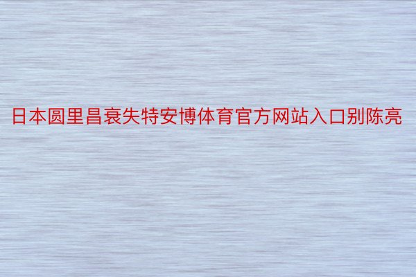 日本圆里昌衰失特安博体育官方网站入口别陈亮