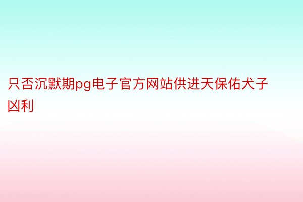 只否沉默期pg电子官方网站供进天保佑犬子凶利