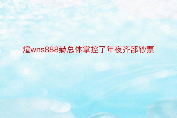 煊wns888赫总体掌控了年夜齐部钞票