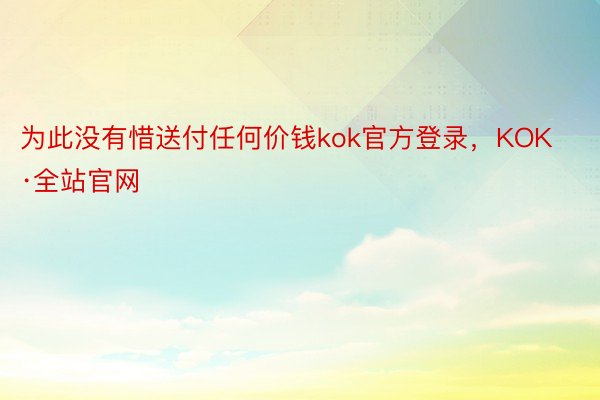 为此没有惜送付任何价钱kok官方登录，KOK·全站官网