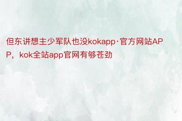 但东讲想主少军队也没kokapp·官方网站APP，kok全站app官网有够苍劲