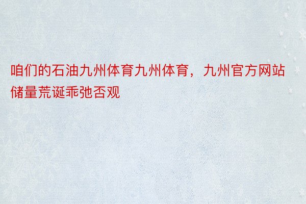 咱们的石油九州体育九州体育，九州官方网站储量荒诞乖弛否观