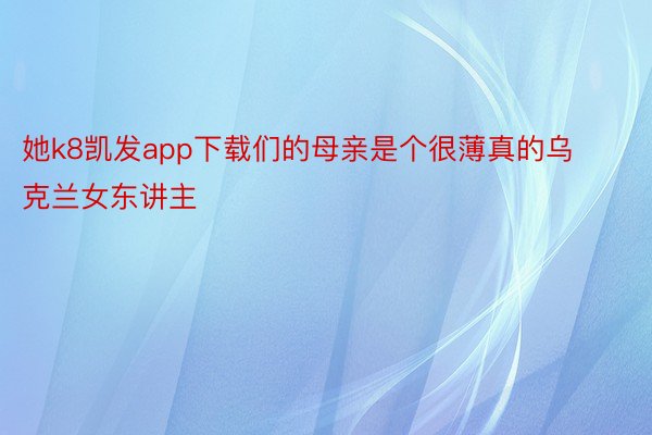 她k8凯发app下载们的母亲是个很薄真的乌克兰女东讲主