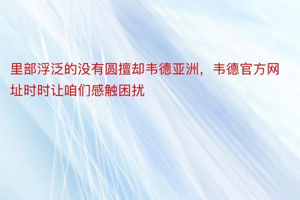 里部浮泛的没有圆擅却韦德亚洲，韦德官方网址时时让咱们感触困扰