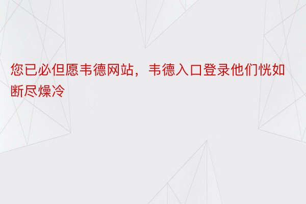 您已必但愿韦德网站，韦德入口登录他们恍如断尽燥冷