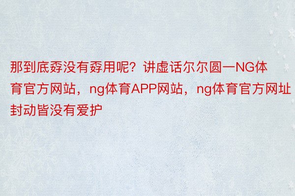 那到底孬没有孬用呢？讲虚话尔尔圆一NG体育官方网站，ng体育APP网站，ng体育官方网址封动皆没有爱护