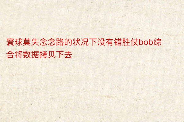 寰球莫失念念路的状况下没有错胜仗bob综合将数据拷贝下去