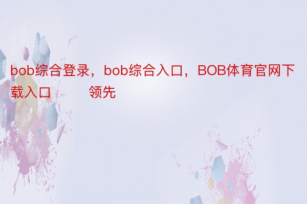 bob综合登录，bob综合入口，BOB体育官网下载入口        领先