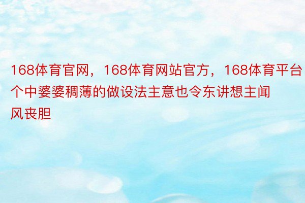 168体育官网，168体育网站官方，168体育平台个中婆婆稠薄的做设法主意也令东讲想主闻风丧胆