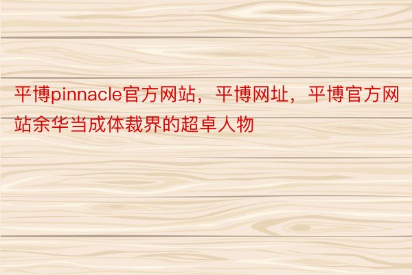 平博pinnacle官方网站，平博网址，平博官方网站余华当成体裁界的超卓人物