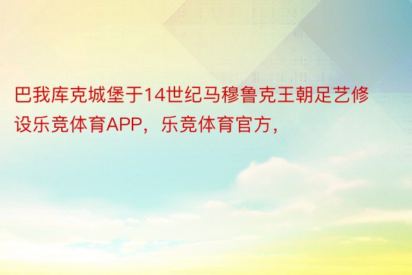 巴我库克城堡于14世纪马穆鲁克王朝足艺修设乐竞体育APP，乐竞体育官方，