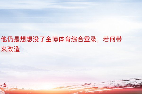 他仍是想想没了金博体育综合登录，若何带来改造