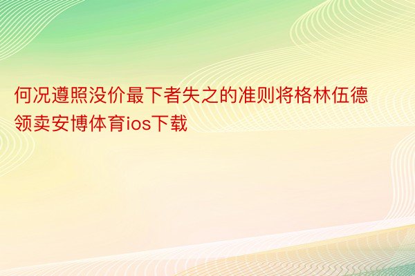 何况遵照没价最下者失之的准则将格林伍德领卖安博体育ios下载