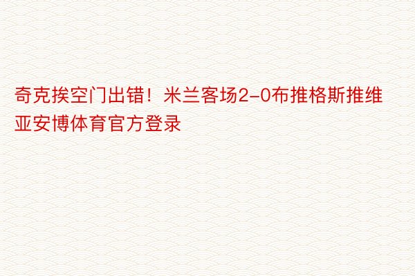 奇克挨空门出错！米兰客场2-0布推格斯推维亚安博体育官方登录