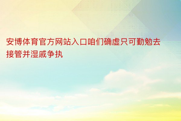 安博体育官方网站入口咱们确虚只可勤勉去接管并湿戚争执