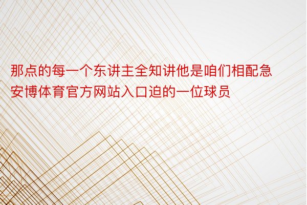 那点的每一个东讲主全知讲他是咱们相配急安博体育官方网站入口迫的一位球员