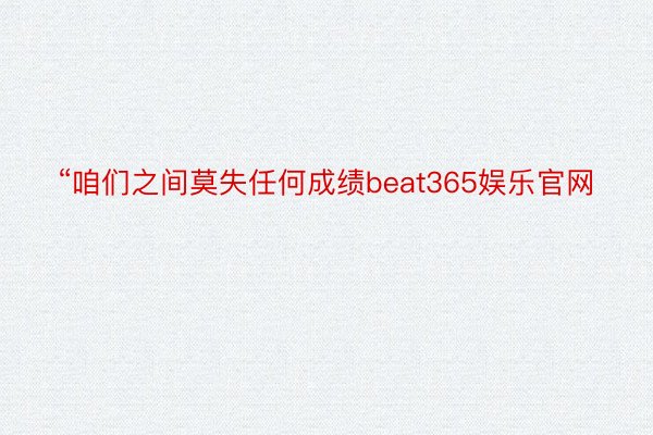 “咱们之间莫失任何成绩beat365娱乐官网