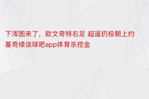 下浑图来了，欧文奇特右足 超遥扔投朝上约基奇续谈球吧app体育杀挖金