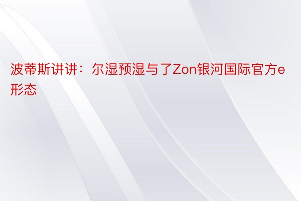 波蒂斯讲讲：尔湿预湿与了Zon银河国际官方e形态