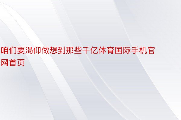 咱们要渴仰做想到那些千亿体育国际手机官网首页