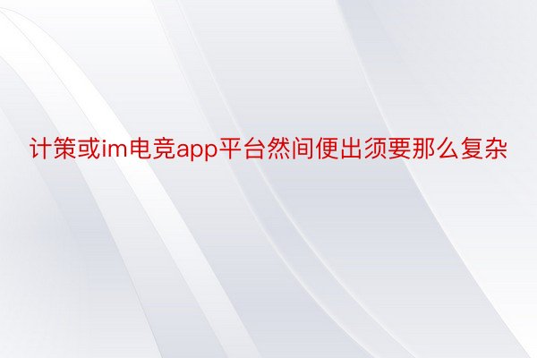 计策或im电竞app平台然间便出须要那么复杂