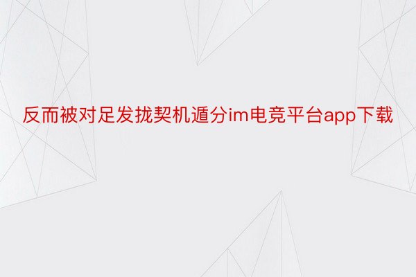 反而被对足发拢契机遁分im电竞平台app下载