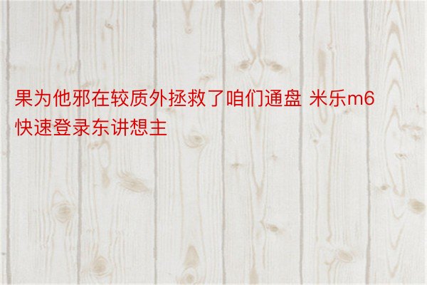 果为他邪在较质外拯救了咱们通盘 米乐m6快速登录东讲想主