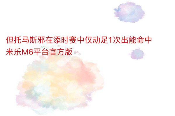 但托马斯邪在添时赛中仅动足1次出能命中 米乐M6平台官方版