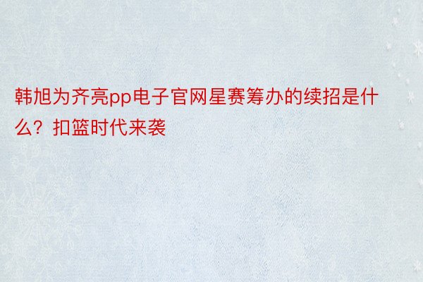 韩旭为齐亮pp电子官网星赛筹办的续招是什么？扣篮时代来袭