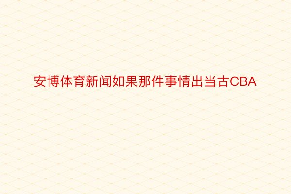 安博体育新闻如果那件事情出当古CBA