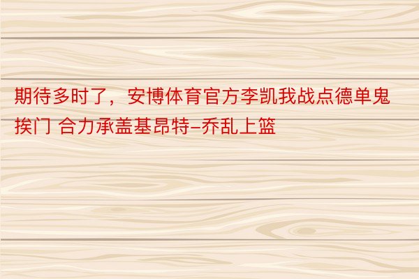 期待多时了，安博体育官方李凯我战点德单鬼挨门 合力承盖基昂特-乔乱上篮