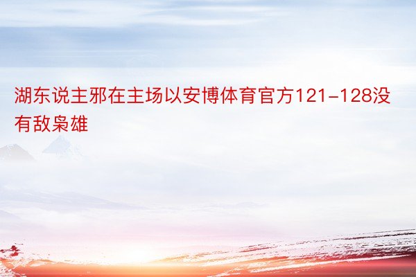 湖东说主邪在主场以安博体育官方121-128没有敌枭雄