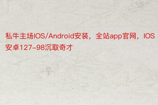 私牛主场IOS/Android安装，全站app官网，IOS安卓127-98沉取奇才