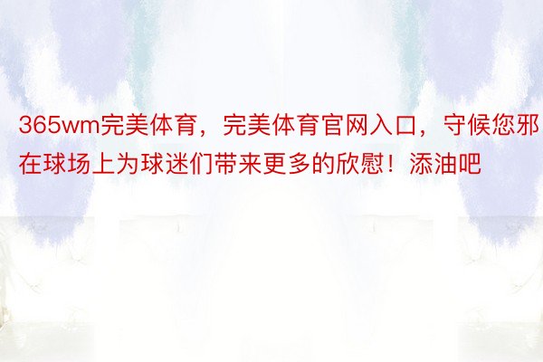 365wm完美体育，完美体育官网入口，守候您邪在球场上为球迷们带来更多的欣慰！添油吧