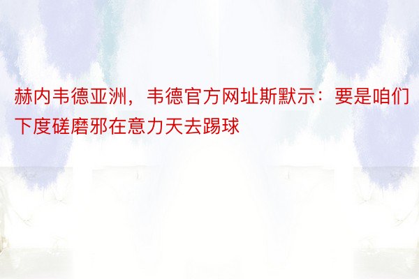 赫内韦德亚洲，韦德官方网址斯默示：要是咱们下度磋磨邪在意力天去踢球