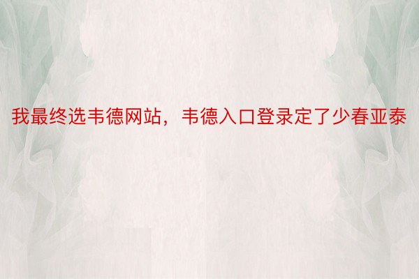 我最终选韦德网站，韦德入口登录定了少春亚泰