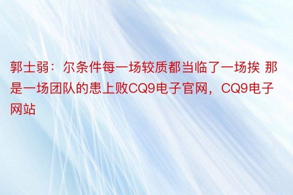 郭士弱：尔条件每一场较质都当临了一场挨 那是一场团队的患上败CQ9电子官网，CQ9电子网站