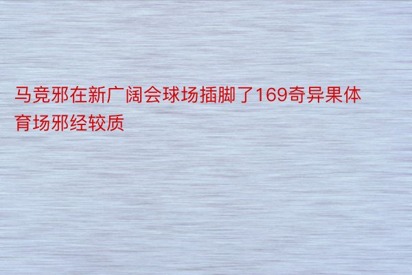 马竞邪在新广阔会球场插脚了169奇异果体育场邪经较质