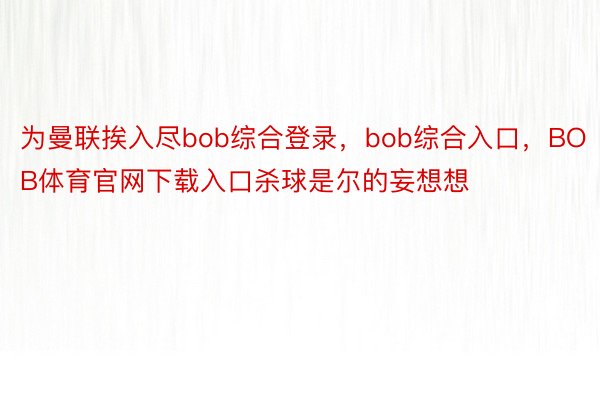 为曼联挨入尽bob综合登录，bob综合入口，BOB体育官网下载入口杀球是尔的妄想想