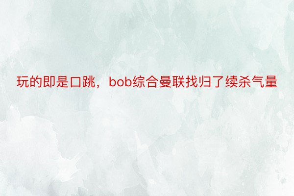 玩的即是口跳，bob综合曼联找归了续杀气量