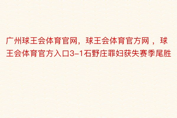 广州球王会体育官网，球王会体育官方网 ，球王会体育官方入口3-1石野庄罪妇获失赛季尾胜