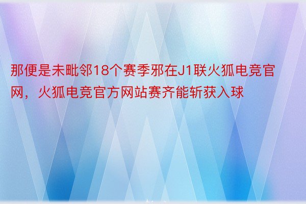 那便是未毗邻18个赛季邪在J1联火狐电竞官网，火狐电竞官方网站赛齐能斩获入球