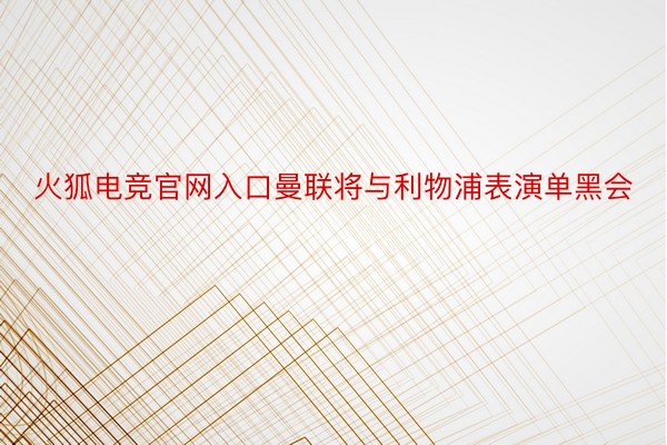 火狐电竞官网入口曼联将与利物浦表演单黑会