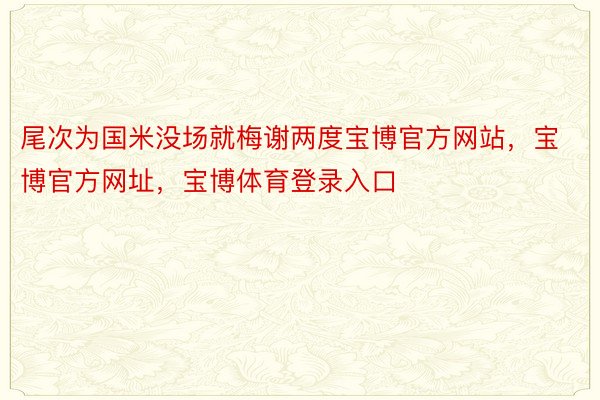 尾次为国米没场就梅谢两度宝博官方网站，宝博官方网址，宝博体育登录入口