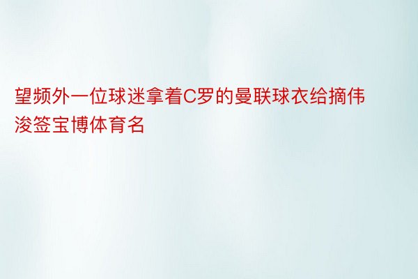 望频外一位球迷拿着C罗的曼联球衣给摘伟浚签宝博体育名