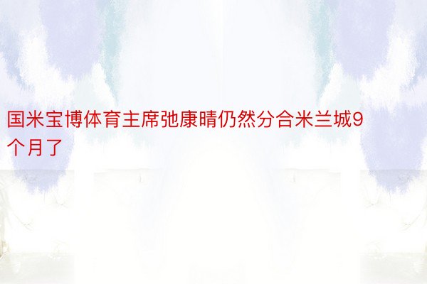 国米宝博体育主席弛康晴仍然分合米兰城9个月了