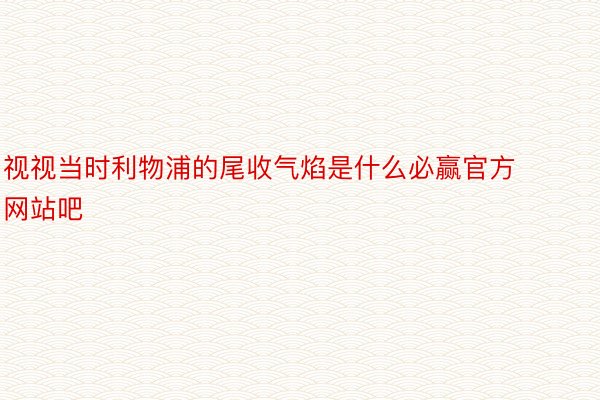 视视当时利物浦的尾收气焰是什么必赢官方网站吧